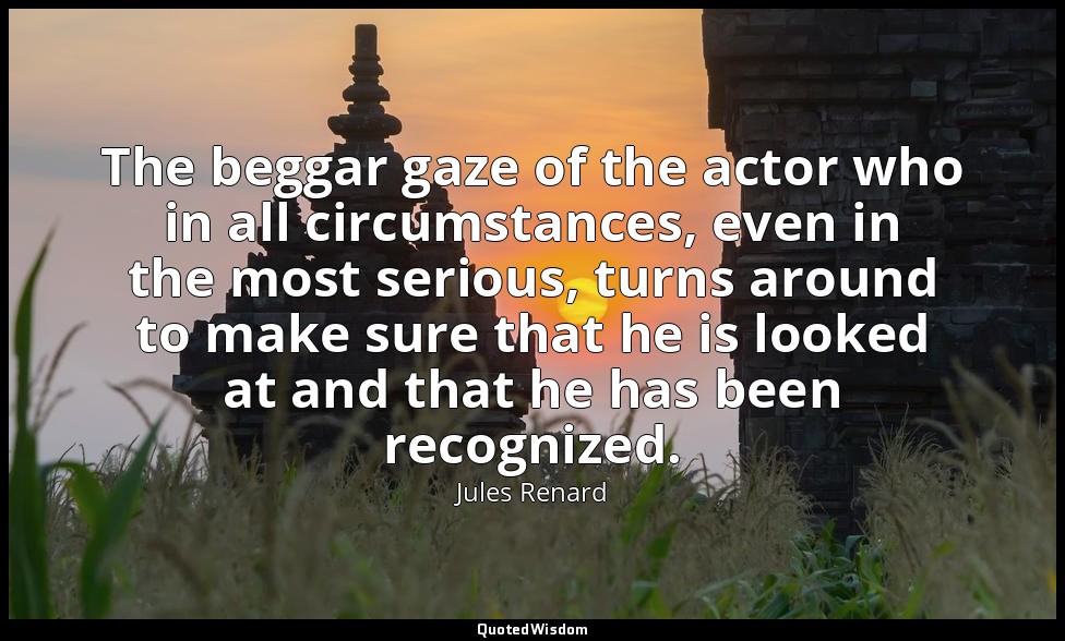 The beggar gaze of the actor who in all circumstances, even in the most serious, — Jules Renard
