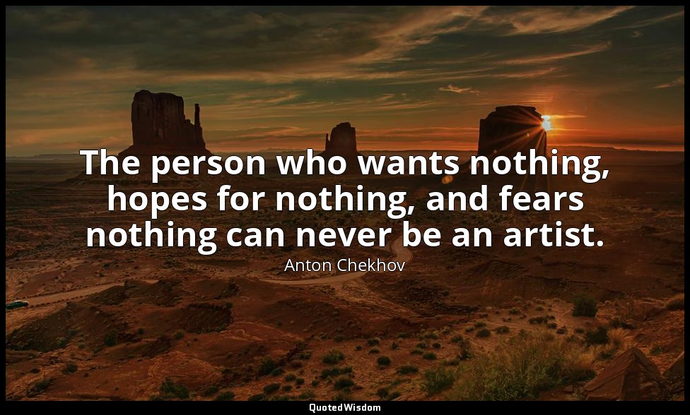 The person who wants nothing, hopes for nothing, and fears nothing can never be  — Anton Chekhov
