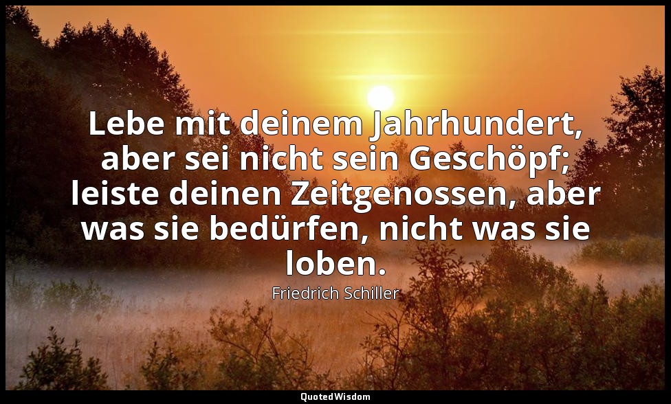 Lebe mit deinem Jahrhundert, aber sei nicht sein Geschöpf; leiste deinen Zeitgen — Friedrich Schiller