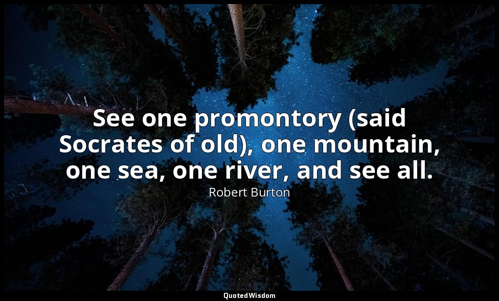 See one promontory (said Socrates of old), one mountain, one sea, one river, and — Robert Burton