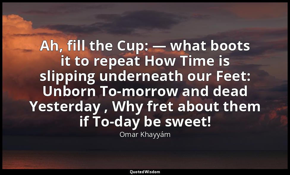 Ah, fill the Cup: — what boots it to repeat How Time is slipping underneath our  — Omar Khayyám
