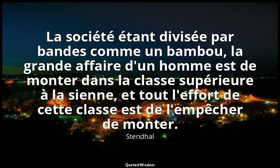 La société étant divisée par bandes comme un bambou, la grande affaire d'un homm — Stendhal