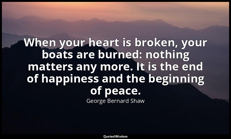 When your heart is broken, your boats are burned: nothing matters any more. It i — George Bernard Shaw