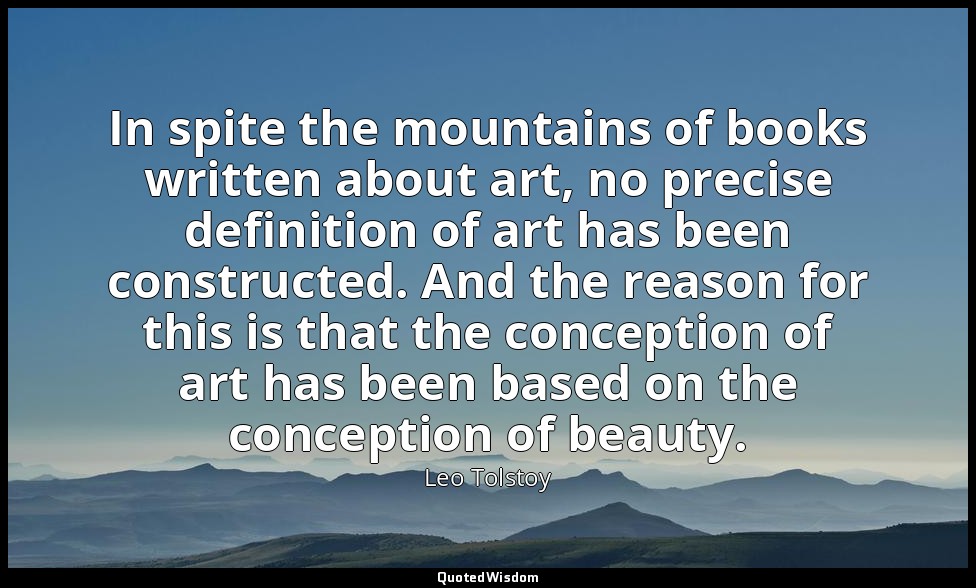 In spite the mountains of books written about art, no precise definition of art  — Leo Tolstoy