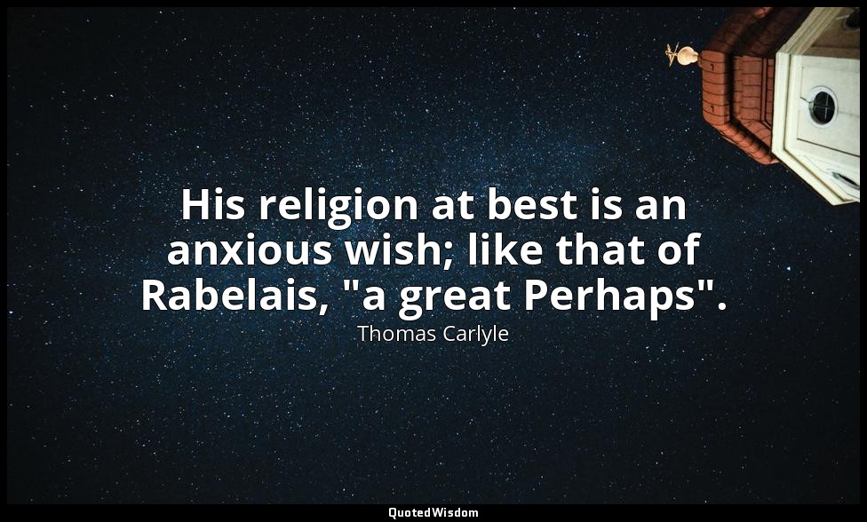His religion at best is an anxious wish; like that of Rabelais, "a great Perhaps — Thomas Carlyle