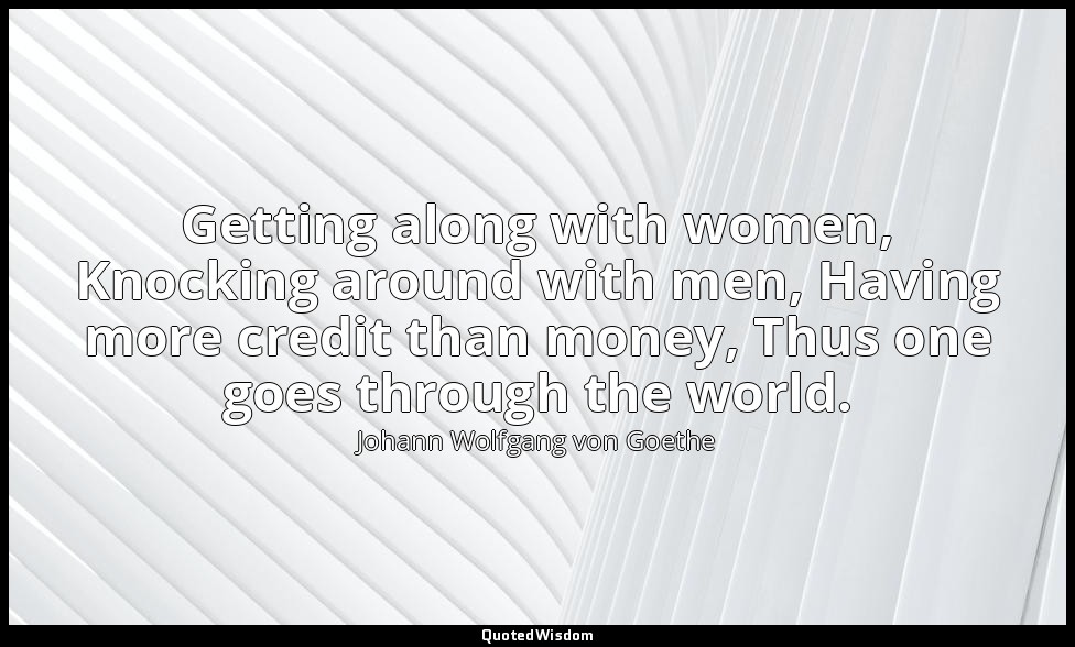 Getting along with women, Knocking around with men, Having more credit than mone — Johann Wolfgang von Goethe