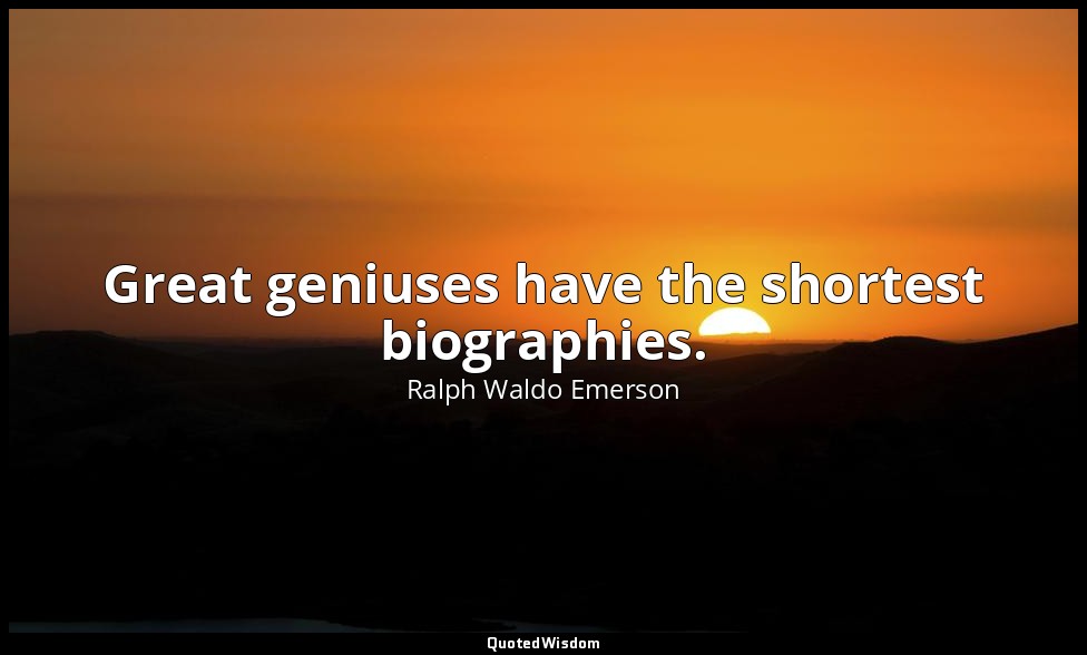 Great geniuses have the shortest biographies. — Ralph Waldo Emerson