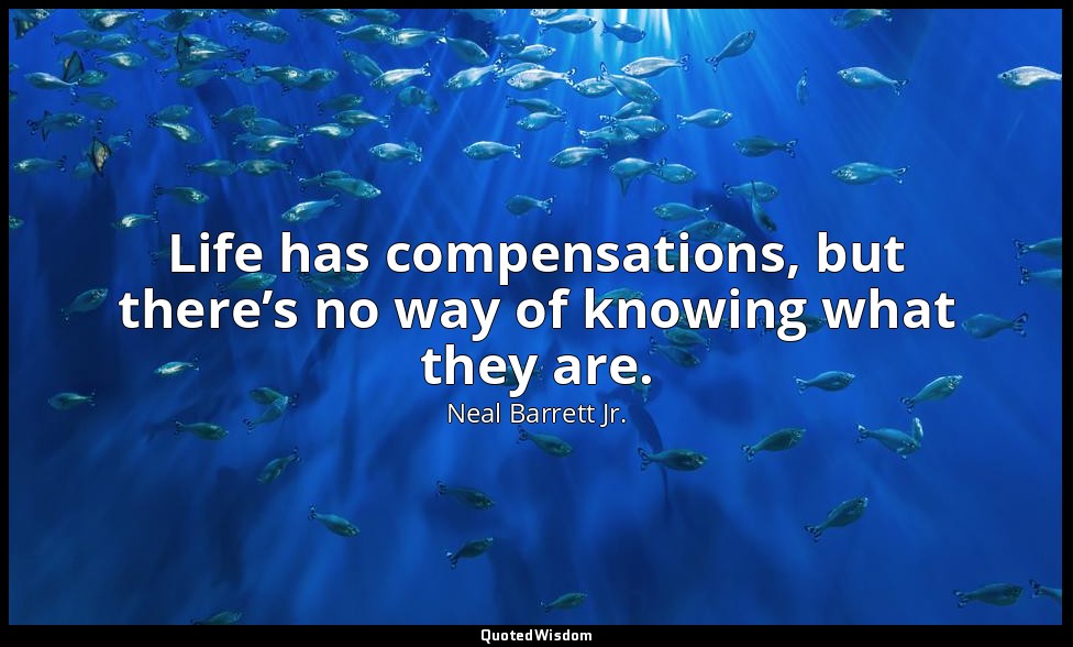 Life has compensations, but there’s no way of knowing what they are. — Neal Barrett Jr.
