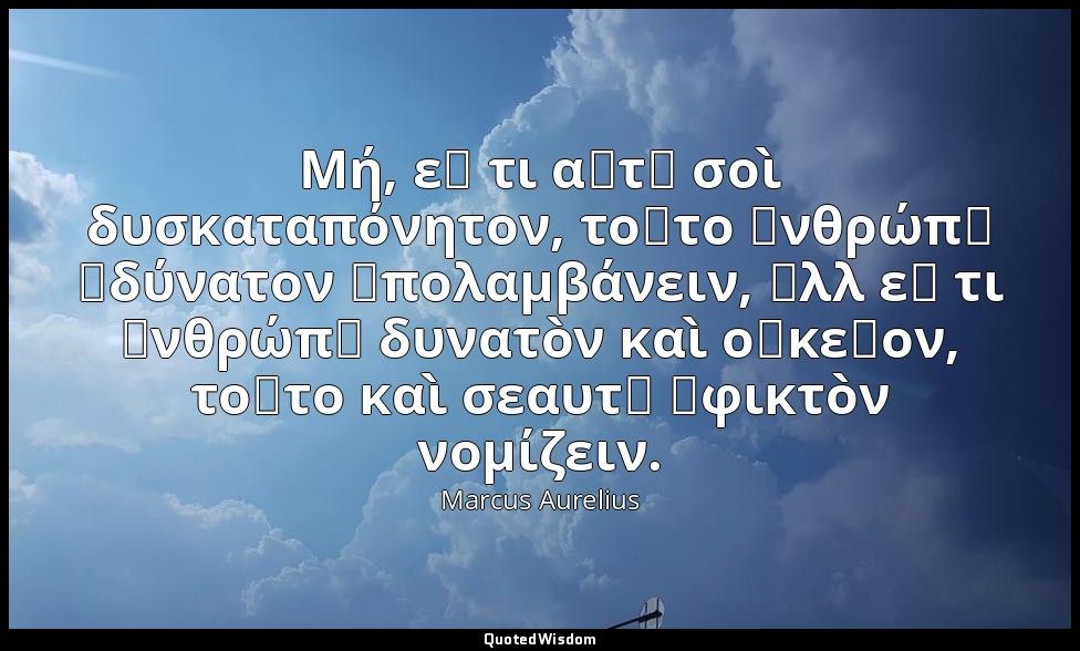 Μή, εἴ τι αὐτῷ σοὶ δυσκαταπόνητον, τοῦτο ἀνθρώπῳ ἀδύνατον ὑπολαμβάνειν, ἀλλ εἴ τ — Marcus Aurelius