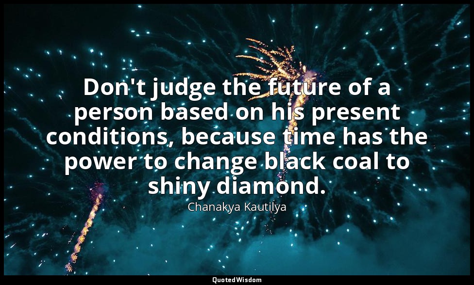 Don't judge the future of a person based on his present conditions, because time — Chanakya Kautilya