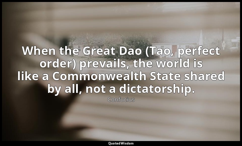 When the Great Dao (Tao, perfect order) prevails, the world is like a Commonweal — Confucius