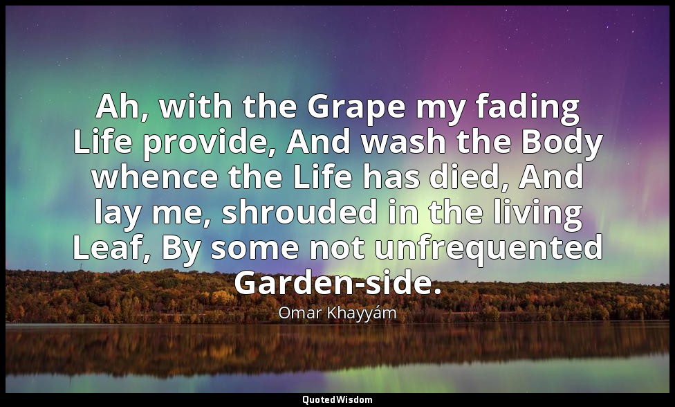 Ah, with the Grape my fading Life provide, And wash the Body whence the Life has — Omar Khayyám