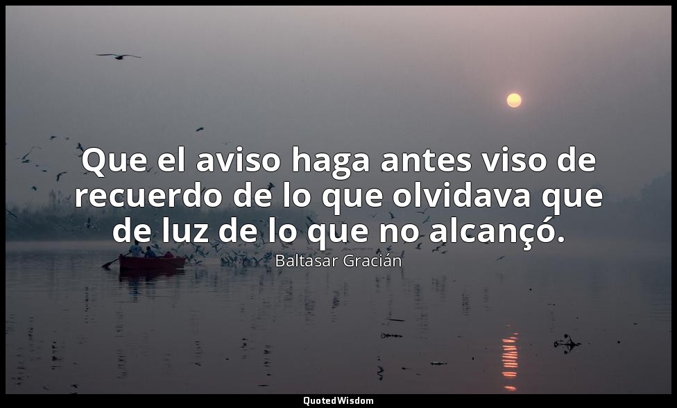 Que el aviso haga antes viso de recuerdo de lo que olvidava que de luz de lo que — Baltasar Gracián