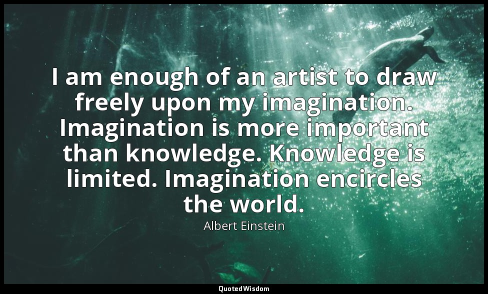 I am enough of an artist to draw freely upon my imagination. Imagination is more — Albert Einstein