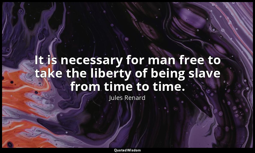 It is necessary for man free to take the liberty of being slave from time to tim — Jules Renard