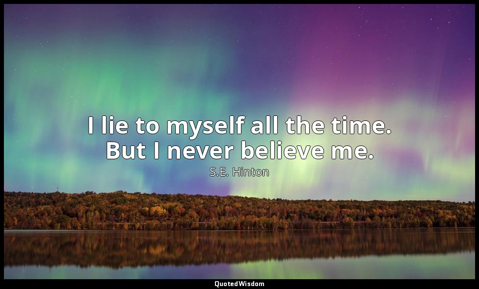I lie to myself all the time. But I never believe me. — S.E. Hinton