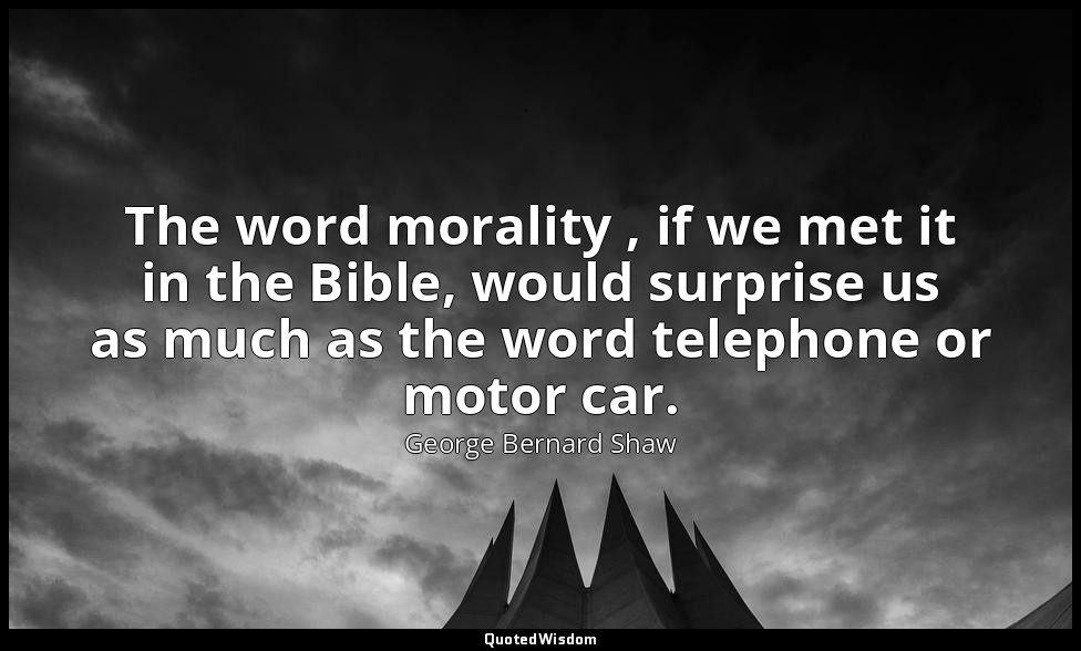 The word morality , if we met it in the Bible, would surprise us as much as the  — George Bernard Shaw