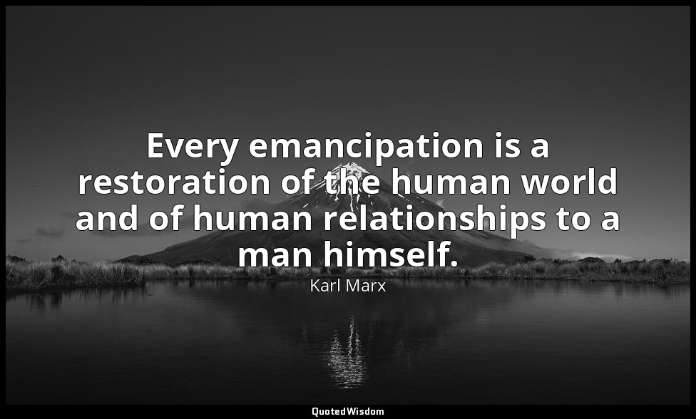 Every emancipation is a restoration of the human world and of human relationship — Karl Marx