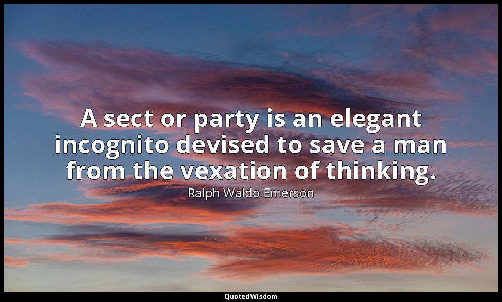 A sect or party is an elegant incognito devised to save a man from the vexation  — Ralph Waldo Emerson