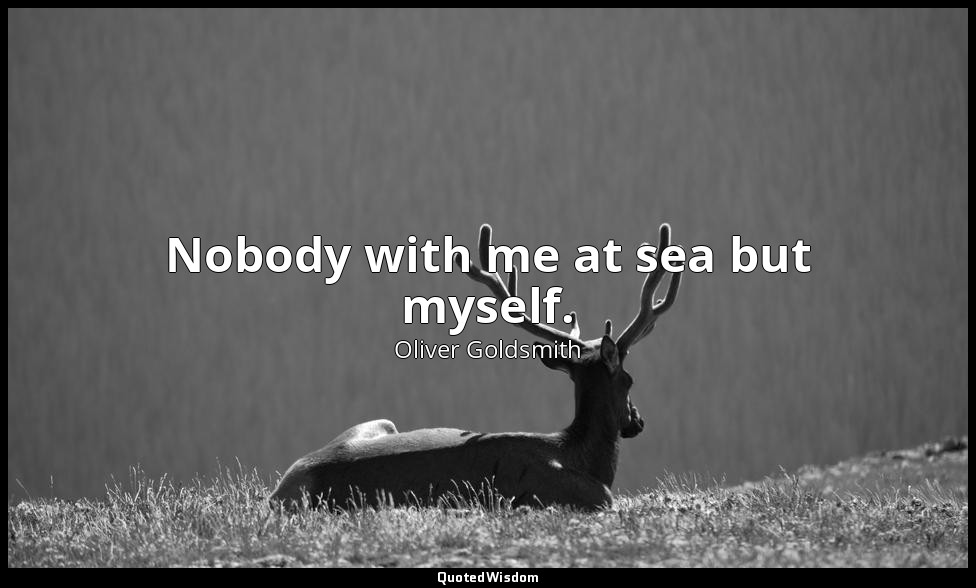 Nobody with me at sea but myself. — Oliver Goldsmith
