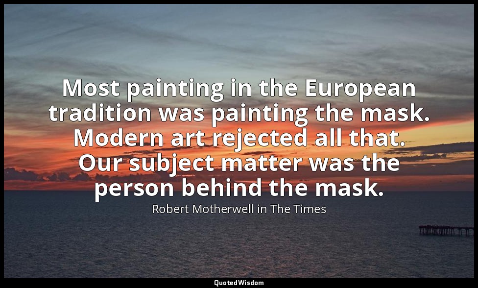 Most painting in the European tradition was painting the mask. Modern art reject — Robert Motherwell in The Times