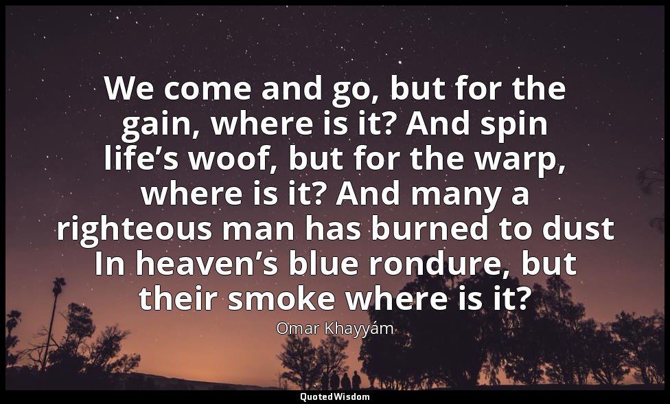 We come and go, but for the gain, where is it? And spin life’s woof, but for the — Omar Khayyám