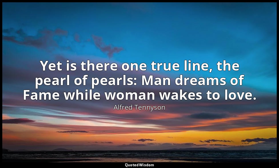 Yet is there one true line, the pearl of pearls: Man dreams of Fame while woman  — Alfred Tennyson