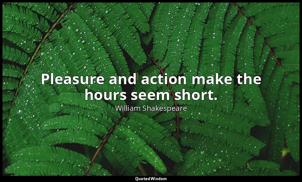 Pleasure and action make the hours seem short. — William Shakespeare