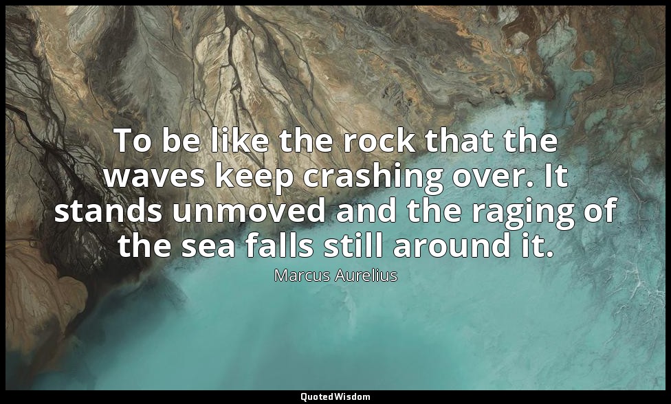 To be like the rock that the waves keep crashing over. It stands unmoved and the — Marcus Aurelius