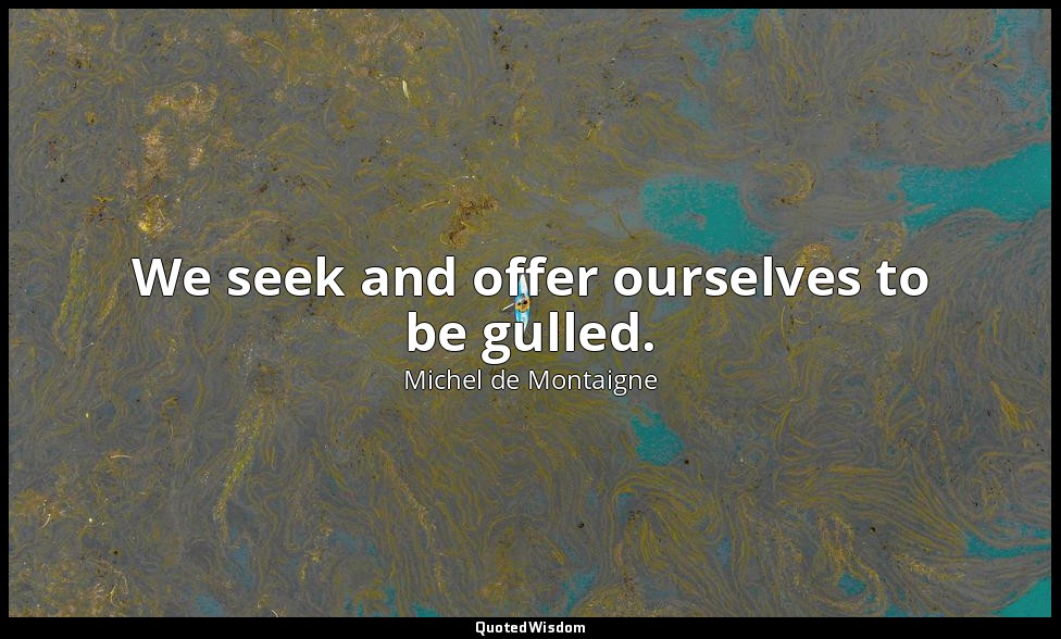 We seek and offer ourselves to be gulled. — Michel de Montaigne
