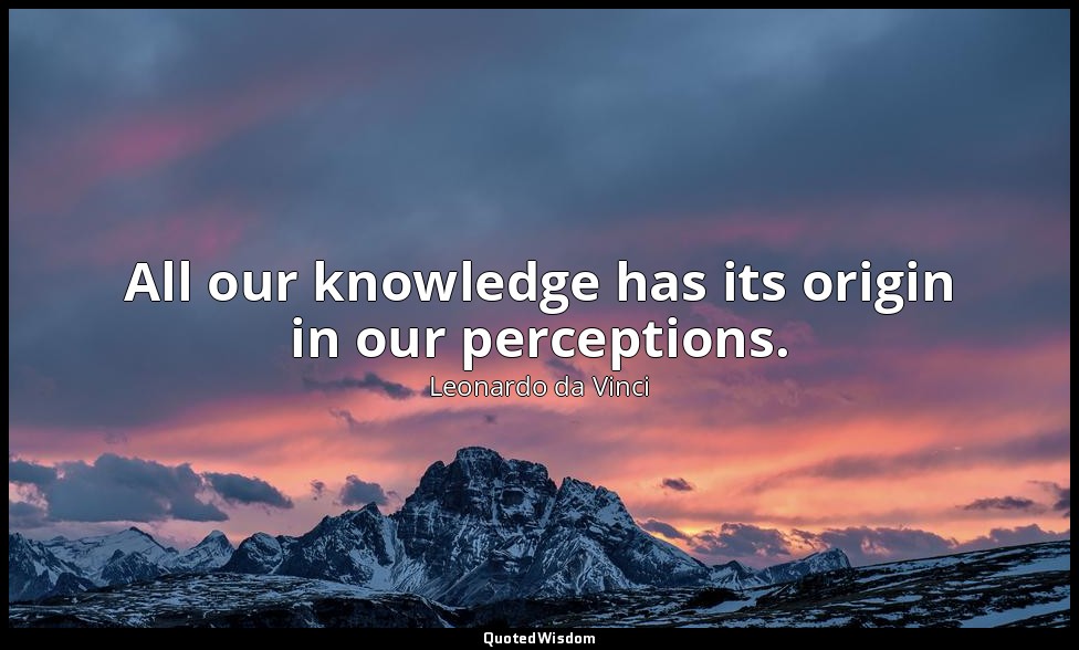 All our knowledge has its origin in our perceptions. — Leonardo da Vinci