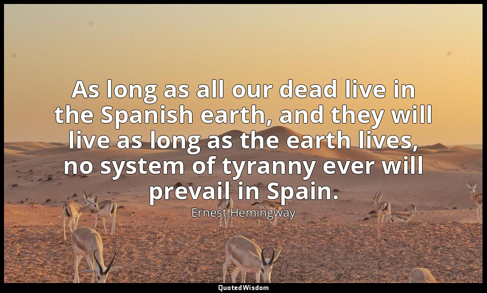 As long as all our dead live in the Spanish earth, and they will live as long as — Ernest Hemingway
