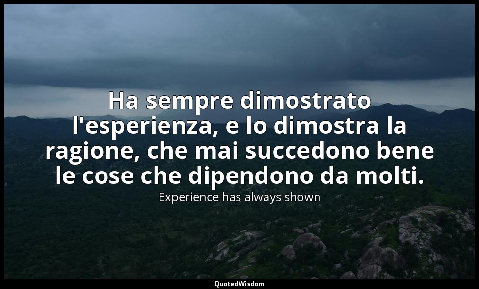 Ha sempre dimostrato l'esperienza, e lo dimostra la ragione, che mai succedono b — Experience has always shown
