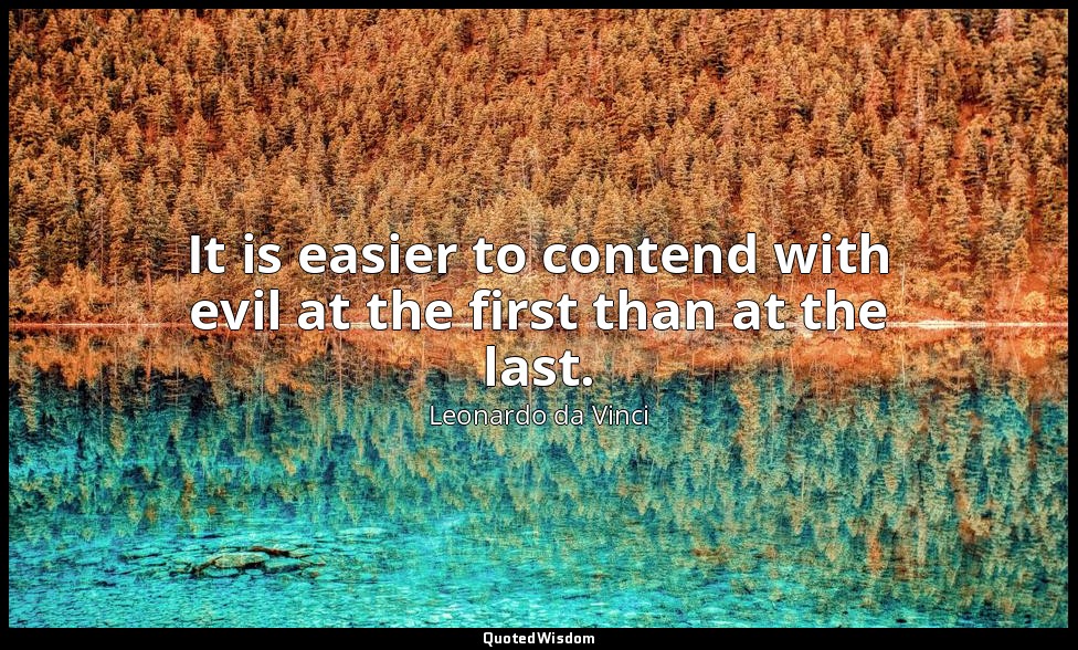 It is easier to contend with evil at the first than at the last. — Leonardo da Vinci