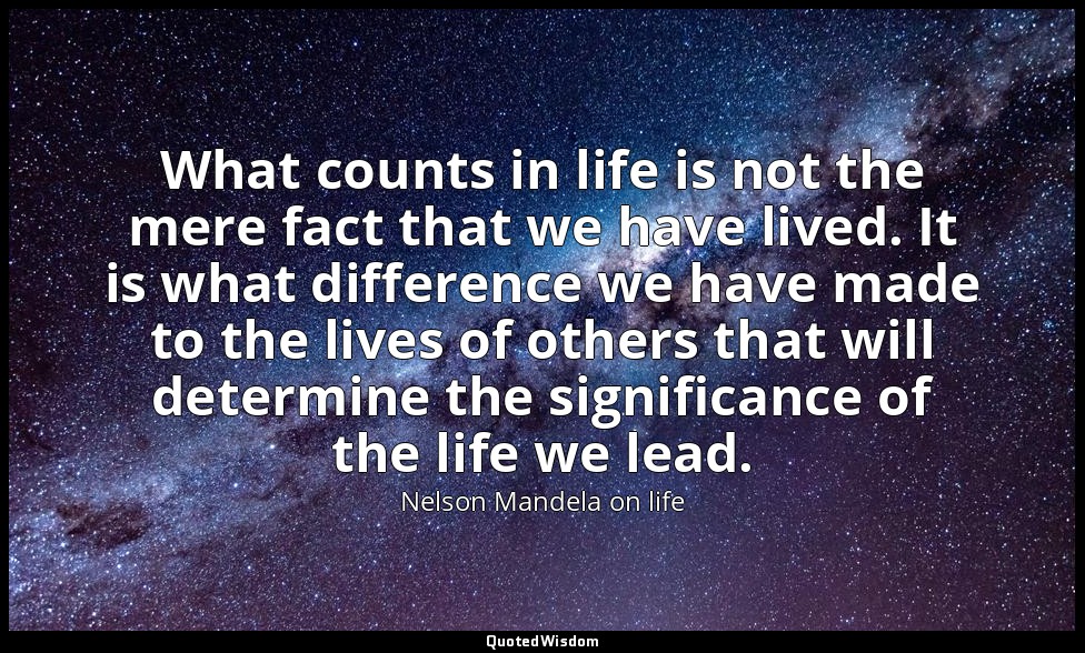 What counts in life is not the mere fact that we have lived. It is what differen — Nelson Mandela on life