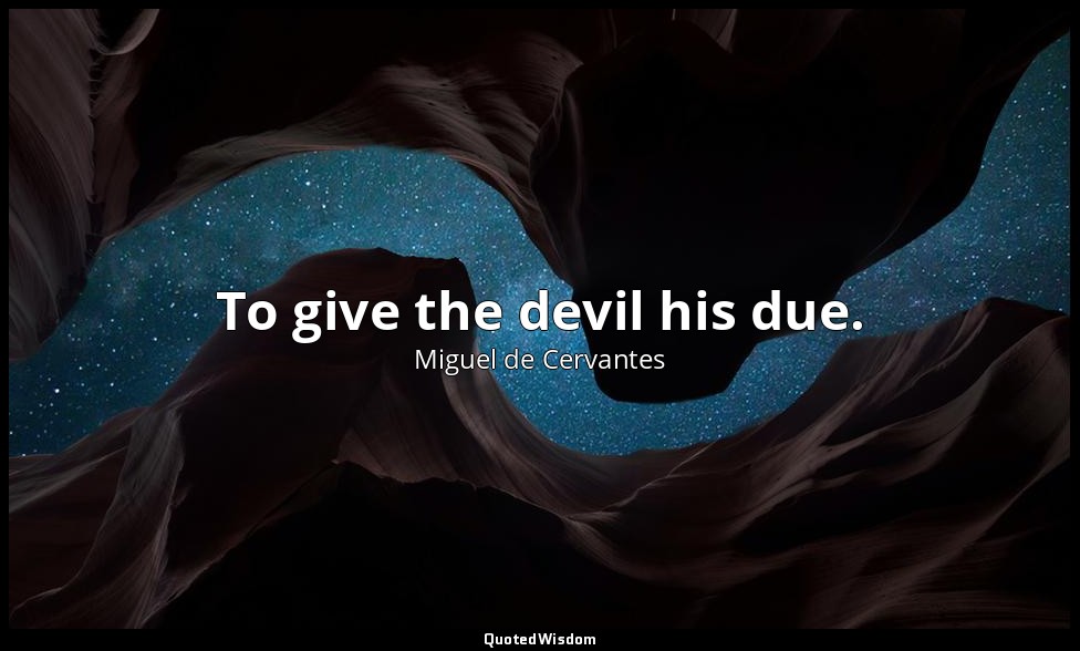 To give the devil his due. — Miguel de Cervantes