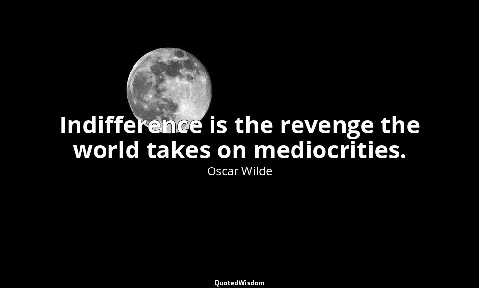 Indifference is the revenge the world takes on mediocrities. — Oscar Wilde