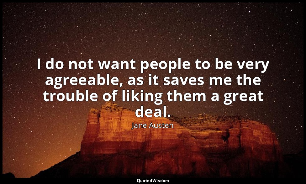 I do not want people to be very agreeable, as it saves me the trouble of liking  — Jane Austen