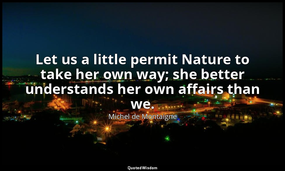 Let us a little permit Nature to take her own way; she better understands her ow — Michel de Montaigne