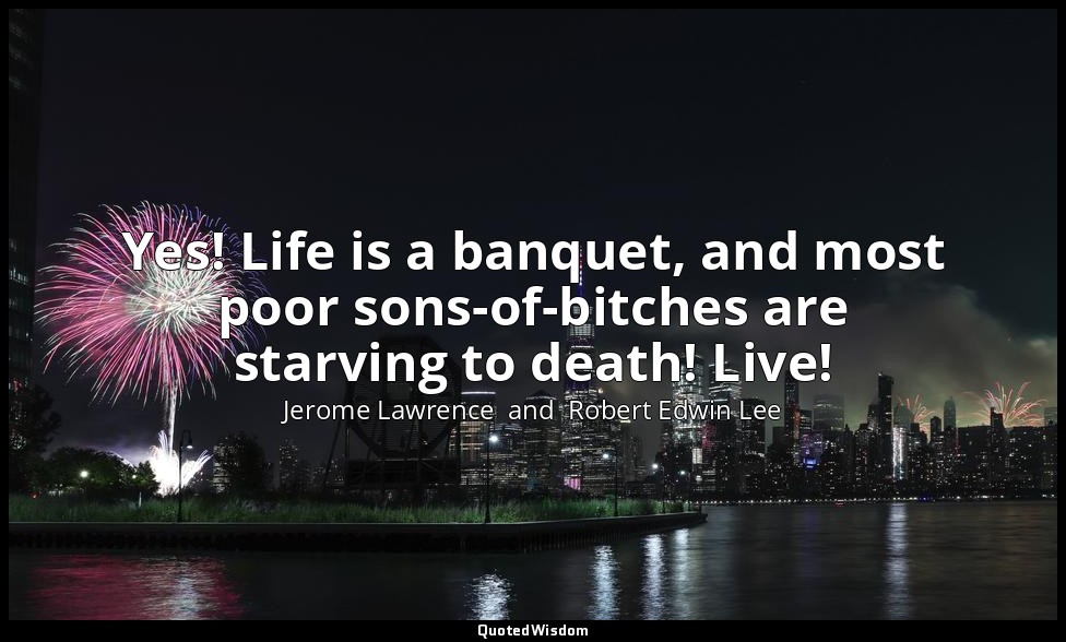 Yes! Life is a banquet, and most poor sons-of-bitches are starving to death! Liv — Jerome Lawrence  and  Robert Edwin Lee