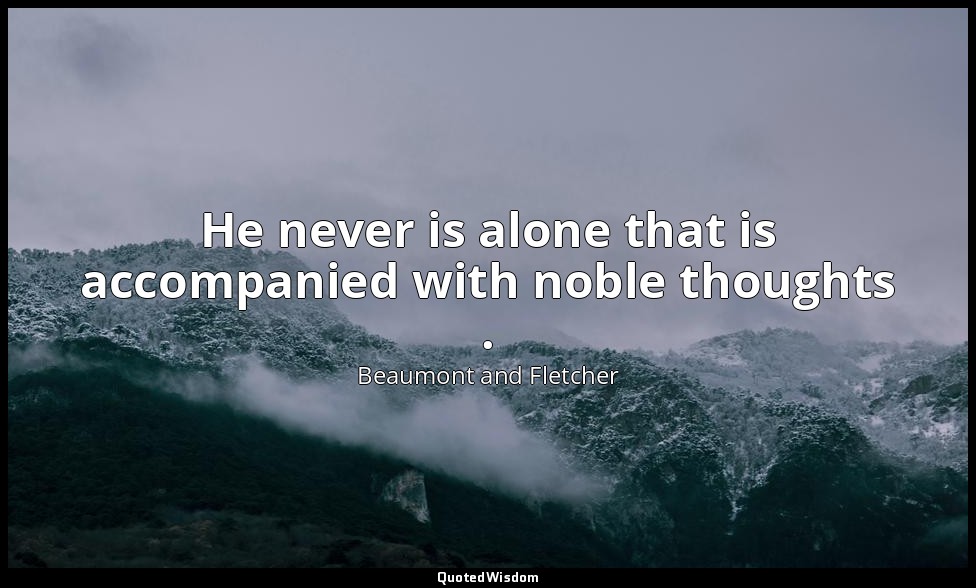 He never is alone that is accompanied with noble thoughts . — Beaumont and Fletcher