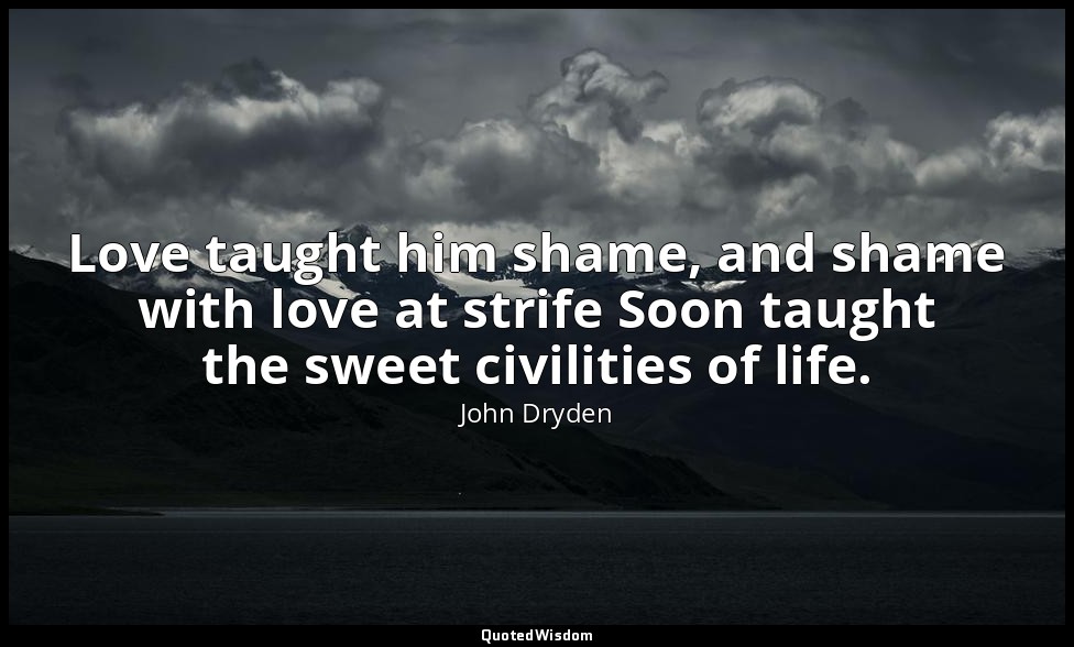 Love taught him shame, and shame with love at strife Soon taught the sweet civil — John Dryden