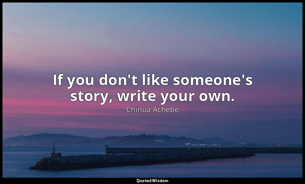 If you don't like someone's story, write your own. — Chinua Achebe