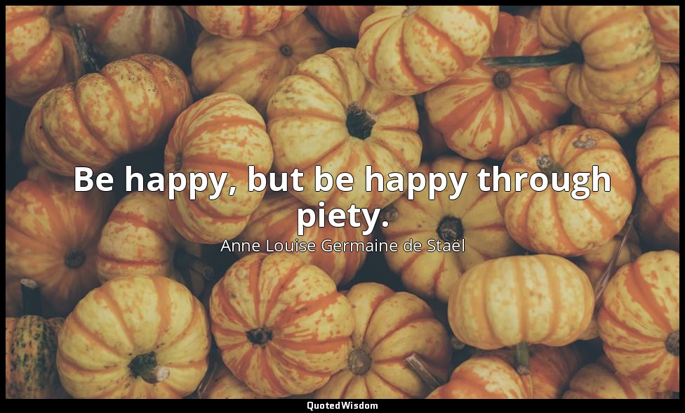 Be happy, but be happy through piety. — Anne Louise Germaine de Staël