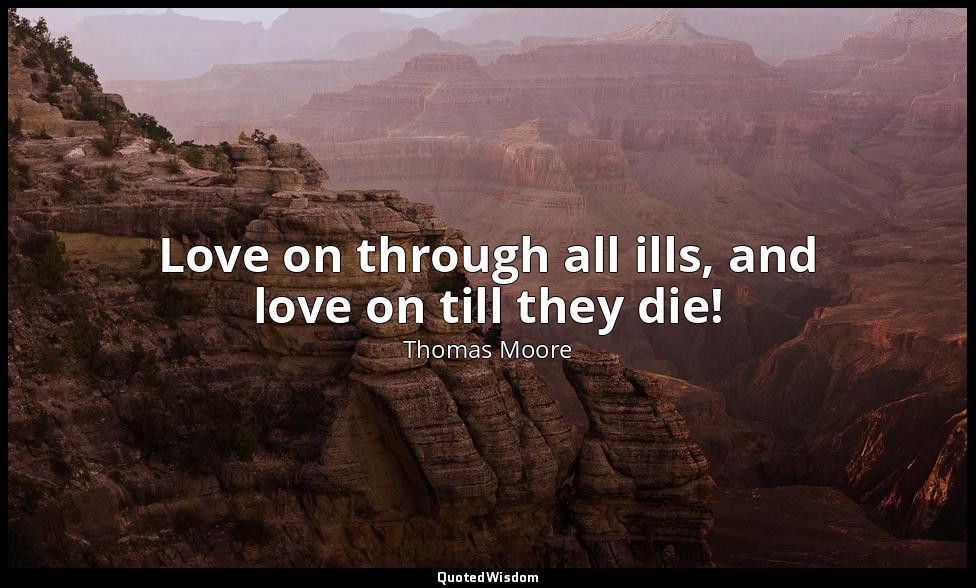 Love on through all ills, and love on till they die! — Thomas Moore