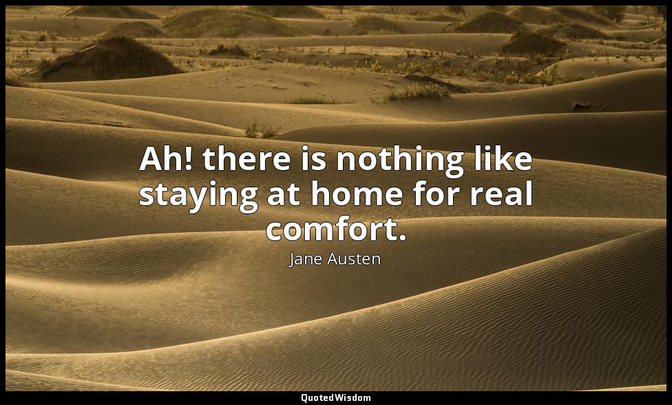 Ah! there is nothing like staying at home for real comfort. — Jane Austen