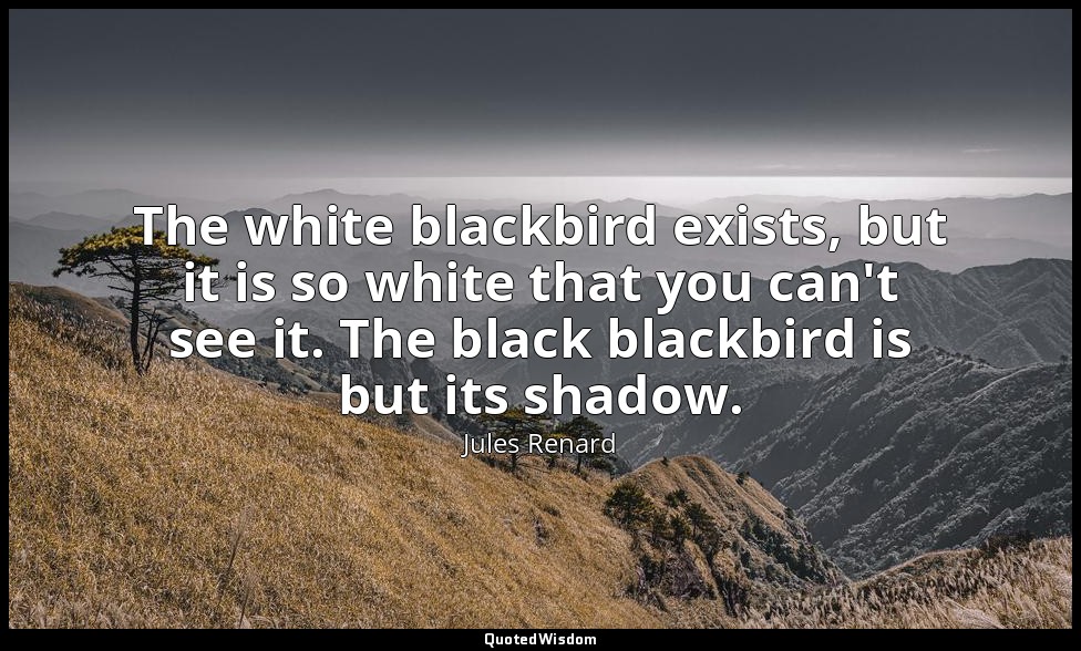 The white blackbird exists, but it is so white that you can't see it. The black  — Jules Renard