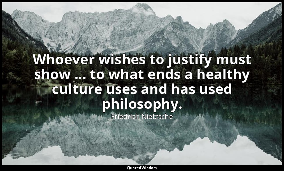 Whoever wishes to justify must show ... to what ends a healthy culture uses and  — Friedrich Nietzsche