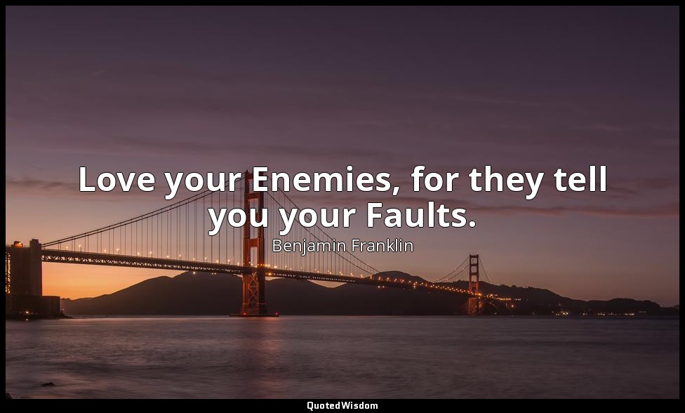 Love your Enemies, for they tell you your Faults. — Benjamin Franklin