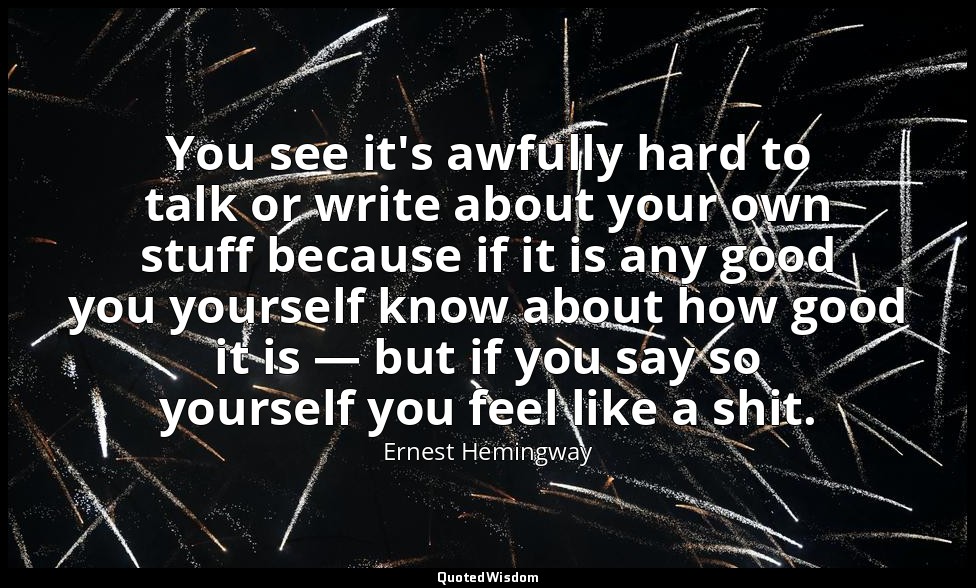 You see it's awfully hard to talk or write about your own stuff because if it is — Ernest Hemingway
